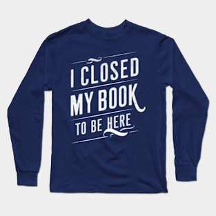 I Closed My Book To Be Here Long Sleeve T-Shirt